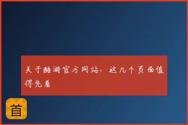 关于酷游官方网站，这几个页面值得先看