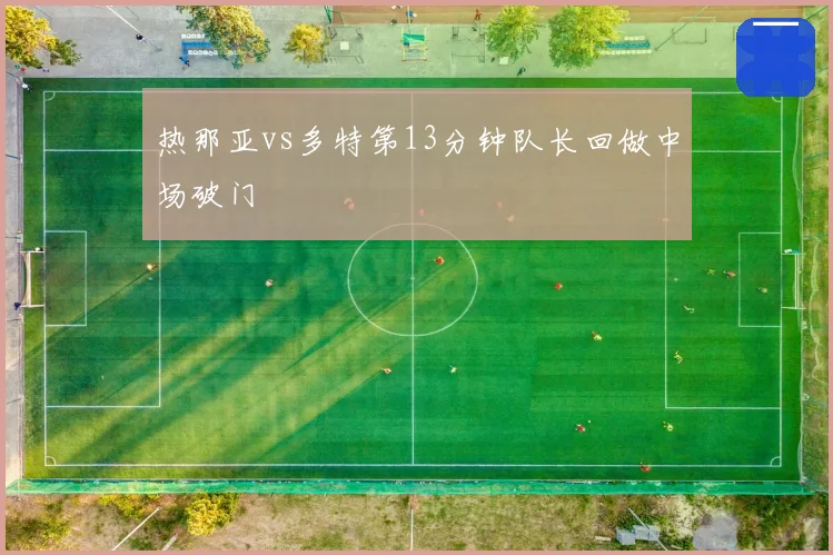 热那亚vs多特第13分钟队长回做中场破门