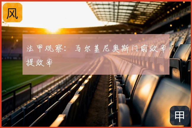 法甲观察：马尔基尼奥斯门前效率提效率